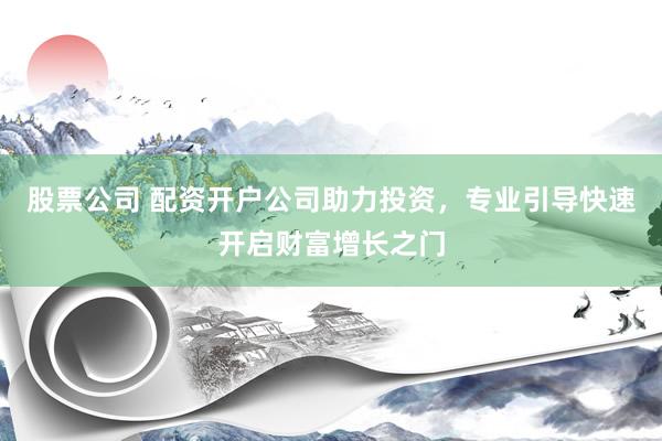 股票公司 配资开户公司助力投资，专业引导快速开启财富增长之门