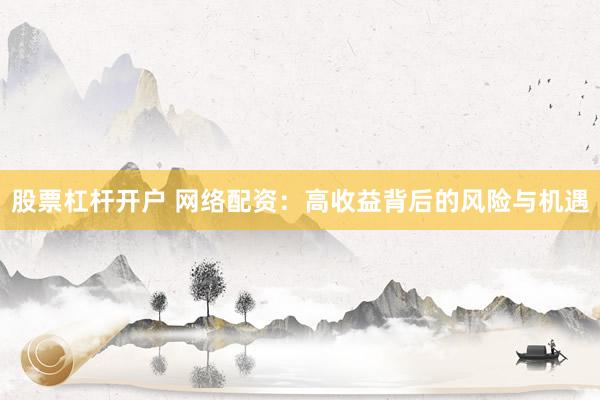 股票杠杆开户 网络配资：高收益背后的风险与机遇
