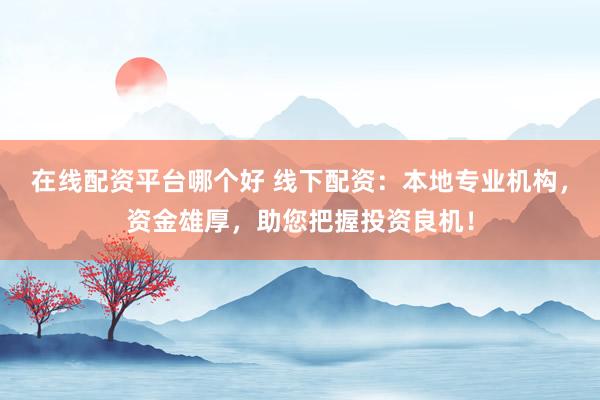 在线配资平台哪个好 线下配资：本地专业机构，资金雄厚，助您把握投资良机！