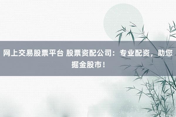 网上交易股票平台 股票资配公司：专业配资，助您掘金股市！