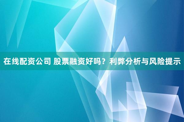 在线配资公司 股票融资好吗?利弊分析与风险提示