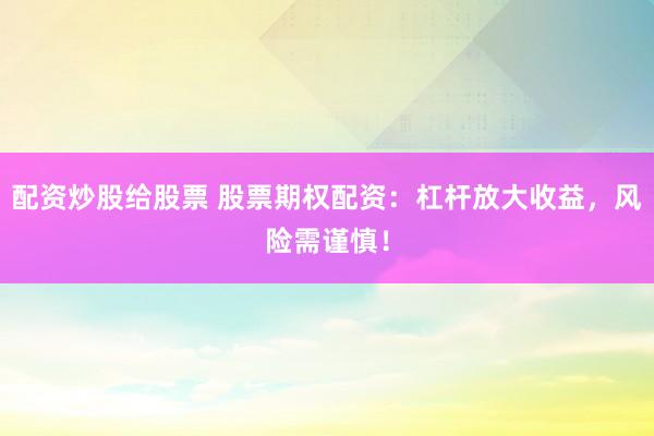 配资炒股给股票 股票期权配资：杠杆放大收益，风险需谨慎！