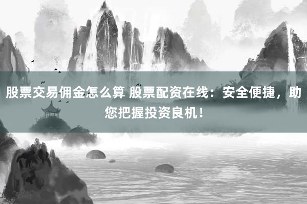 股票交易佣金怎么算 股票配资在线：安全便捷，助您把握投资良机！