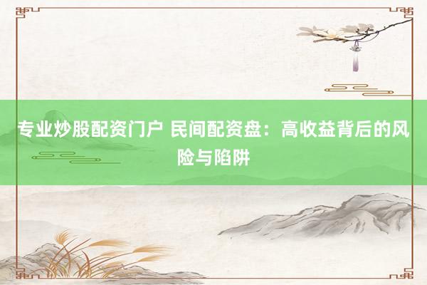 专业炒股配资门户 民间配资盘：高收益背后的风险与陷阱