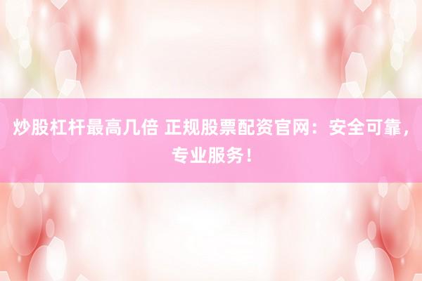 炒股杠杆最高几倍 正规股票配资官网:安全可靠,专业服务!