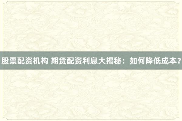 股票配资机构 期货配资利息大揭秘：如何降低成本？
