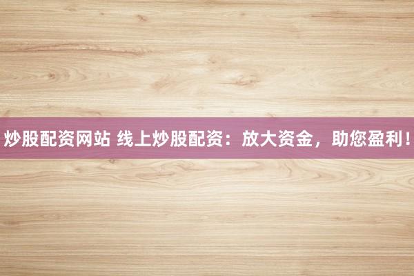 炒股配资网站 线上炒股配资:放大资金,助您盈利!
