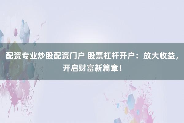 配资专业炒股配资门户 股票杠杆开户：放大收益，开启财富新篇章！