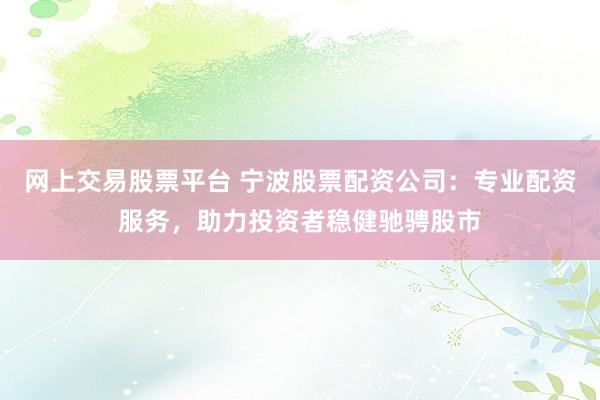 网上交易股票平台 宁波股票配资公司：专业配资服务，助力投资者稳健驰骋股市