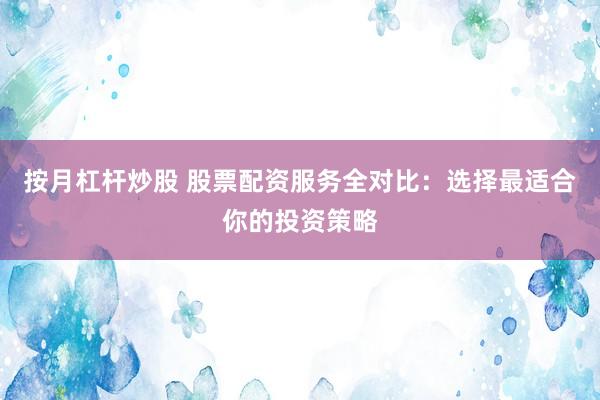按月杠杆炒股 股票配资服务全对比：选择最适合你的投资策略