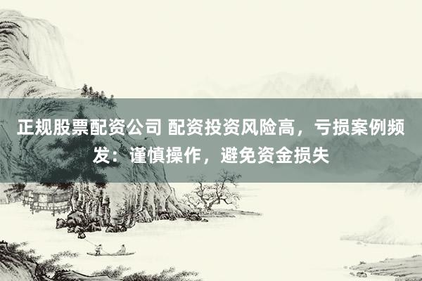正规股票配资公司 配资投资风险高,亏损案例频发:谨慎操作,避免资金损失