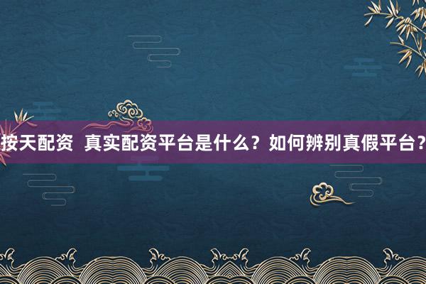 按天配资  真实配资平台是什么？如何辨别真假平台？