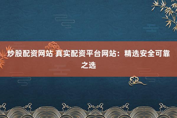 炒股配资网站 真实配资平台网站:精选安全可靠之选