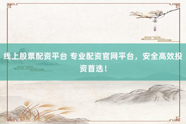 线上股票配资平台 专业配资官网平台，安全高效投资首选！