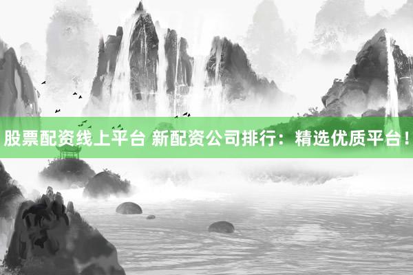 股票配资线上平台 新配资公司排行:精选优质平台!