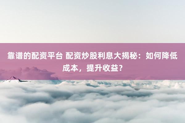 靠谱的配资平台 配资炒股利息大揭秘：如何降低成本，提升收益？