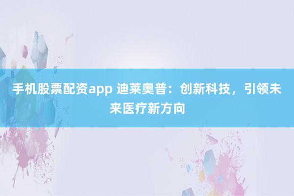 手机股票配资app 迪莱奥普：创新科技，引领未来医疗新方向