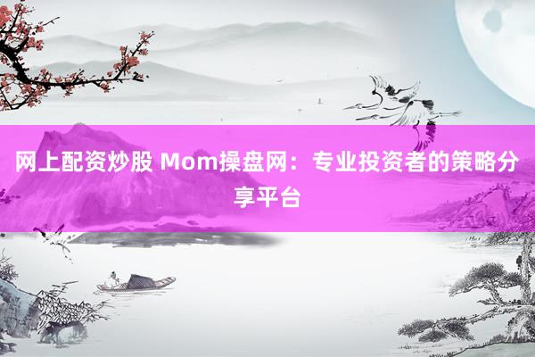 网上配资炒股 Mom操盘网：专业投资者的策略分享平台