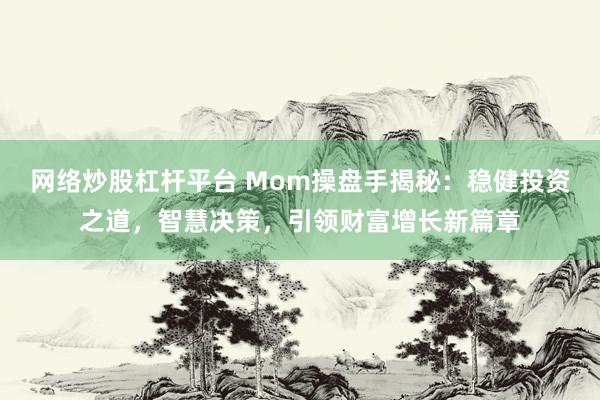 网络炒股杠杆平台 Mom操盘手揭秘：稳健投资之道，智慧决策，引领财富增长新篇章