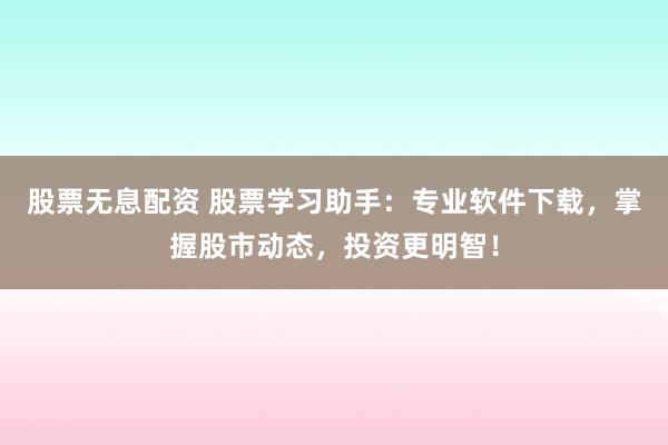 股票无息配资 股票学习助手：专业软件下载，掌握股市动态，投资更明智！