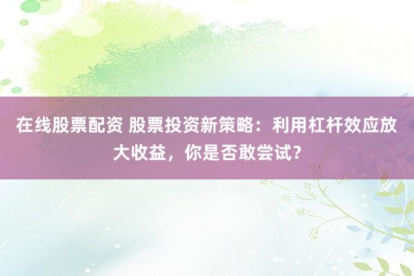 在线股票配资 股票投资新策略：利用杠杆效应放大收益，你是否敢尝试？