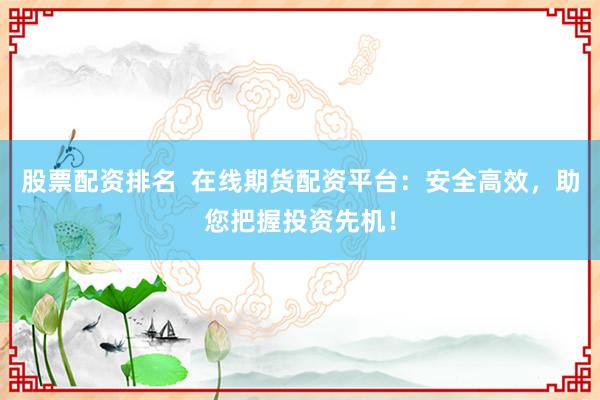股票配资排名  在线期货配资平台：安全高效，助您把握投资先机！
