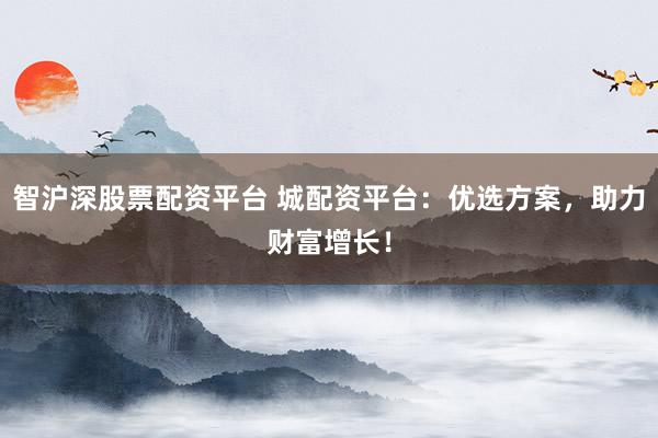 智沪深股票配资平台 城配资平台：优选方案，助力财富增长！
