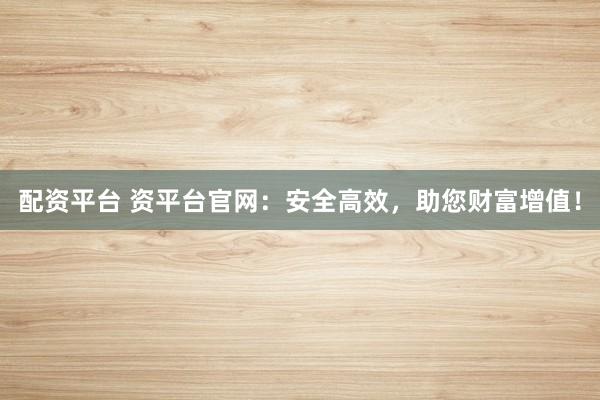 配资平台 资平台官网：安全高效，助您财富增值！