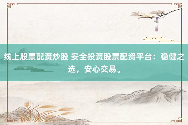 线上股票配资炒股 安全投资股票配资平台：稳健之选，安心交易。