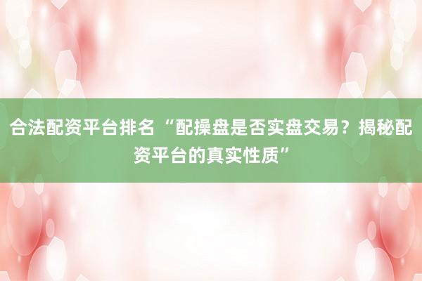 合法配资平台排名 “配操盘是否实盘交易?揭秘配资平台的真实性质”