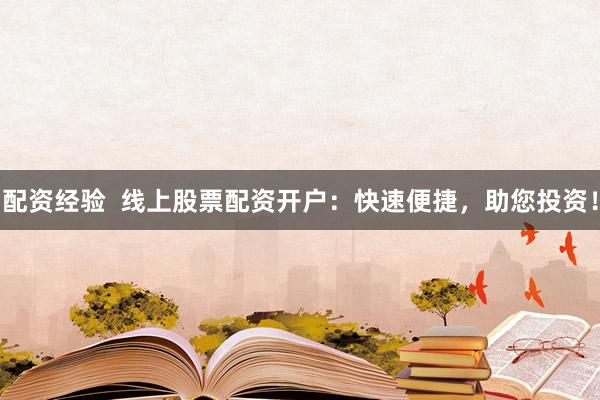 配资经验 线上股票配资开户:快速便捷,助您投资!