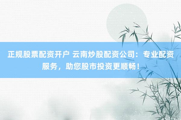正规股票配资开户 云南炒股配资公司:专业配资服务,助您股市投资更顺畅!
