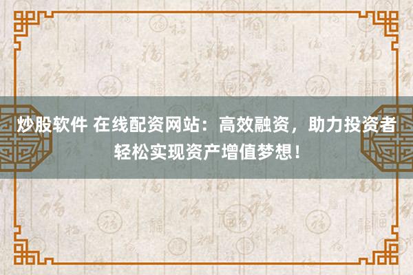 炒股软件 在线配资网站:高效融资,助力投资者轻松实现资产增值梦想!