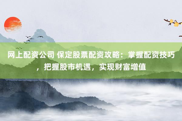 网上配资公司 保定股票配资攻略:掌握配资技巧,把握股市机遇,实现财富增值