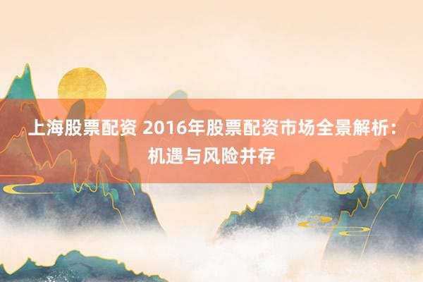 上海股票配资 2016年股票配资市场全景解析:机遇与风险并存