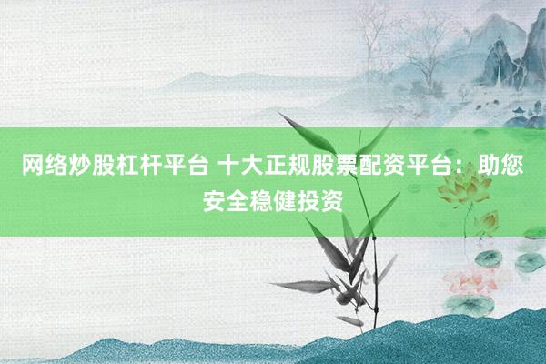 网络炒股杠杆平台 十大正规股票配资平台:助您安全稳健投资