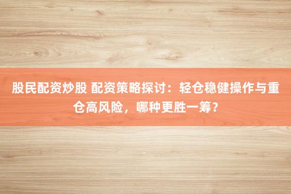 股民配资炒股 配资策略探讨:轻仓稳健操作与重仓高风险,哪种更胜一筹?