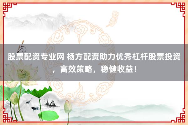 股票配资专业网 杨方配资助力优秀杠杆股票投资,高效策略,稳健收益!