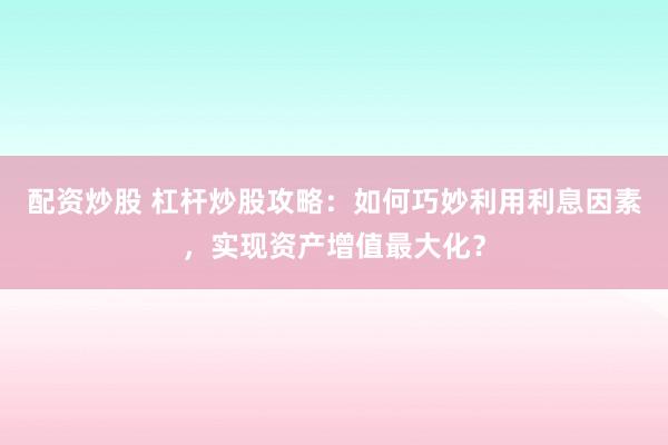配资炒股 杠杆炒股攻略:如何巧妙利用利息因素,实现资产增值最大化?