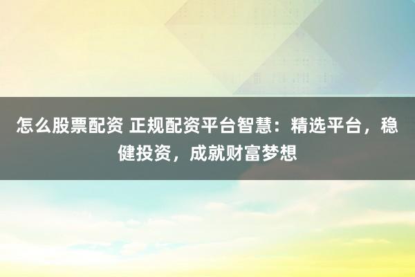 怎么股票配资 正规配资平台智慧：精选平台，稳健投资，成就财富梦想