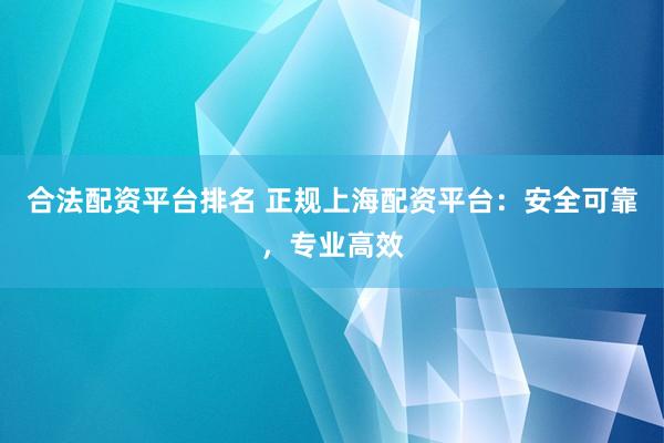 合法配资平台排名 正规上海配资平台：安全可靠，专业高效