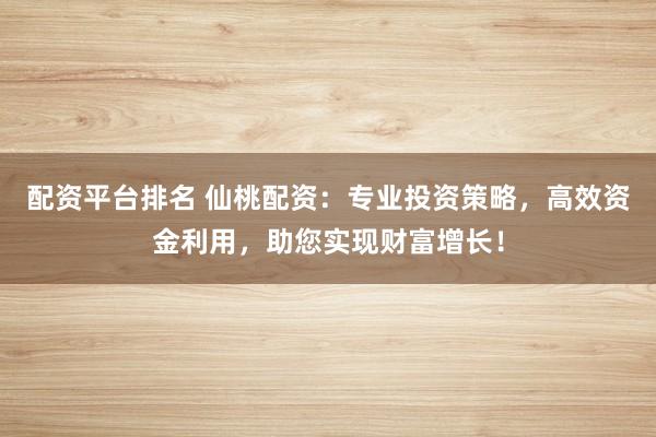 配资平台排名 仙桃配资:专业投资策略,高效资金利用,助您实现财富增长!