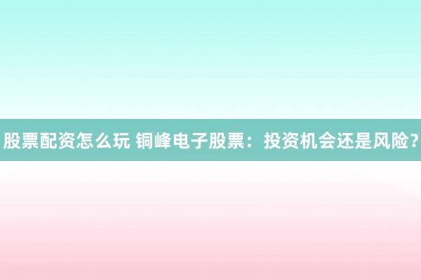 股票配资怎么玩 铜峰电子股票:投资机会还是风险?