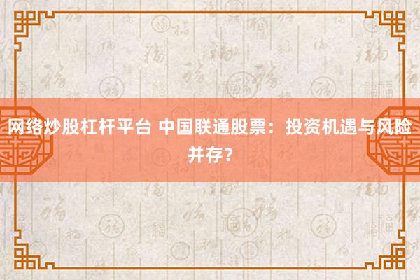 网络炒股杠杆平台 中国联通股票：投资机遇与风险并存？
