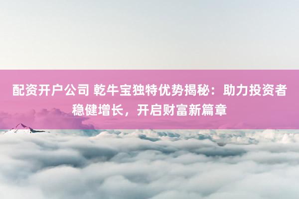 配资开户公司 乾牛宝独特优势揭秘：助力投资者稳健增长，开启财富新篇章