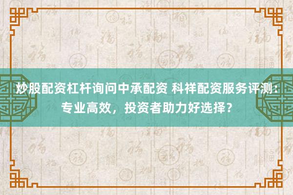 炒股配资杠杆询问中承配资 科祥配资服务评测：专业高效，投资者助力好选择？