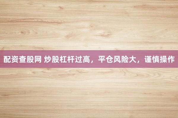 配资查股网 炒股杠杆过高，平仓风险大，谨慎操作