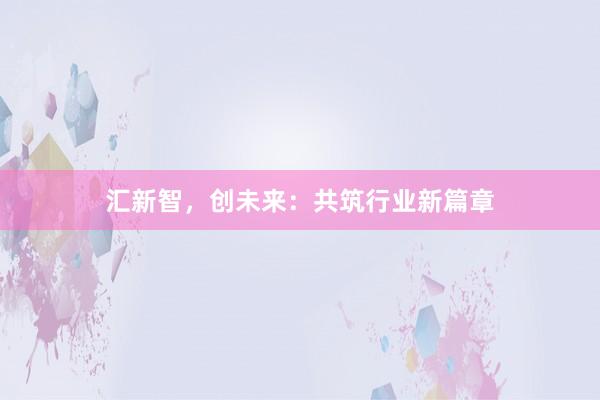 汇新智，创未来：共筑行业新篇章