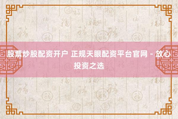 股票炒股配资开户 正规天眼配资平台官网 - 放心投资之选