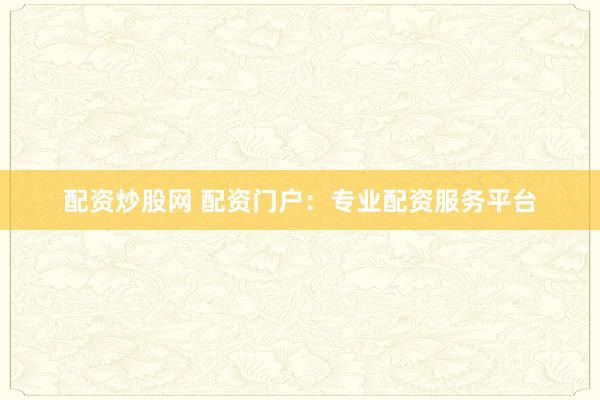 配资炒股网 配资门户:专业配资服务平台